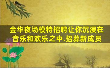 金华夜场模特招聘让你沉浸在音乐和欢乐之中.招募新成员